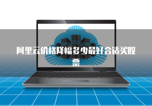 阿里云价格降幅多少最好合适买股票