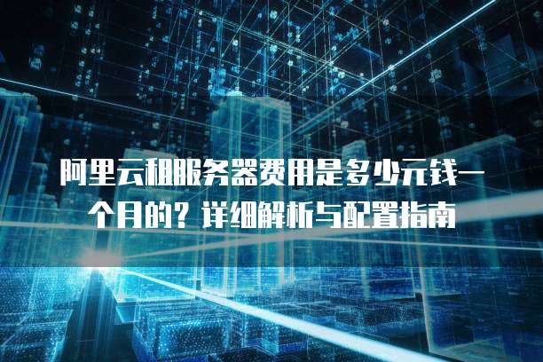 阿里云租服务器费用是多少元钱一个月的?详细解析与配置指南