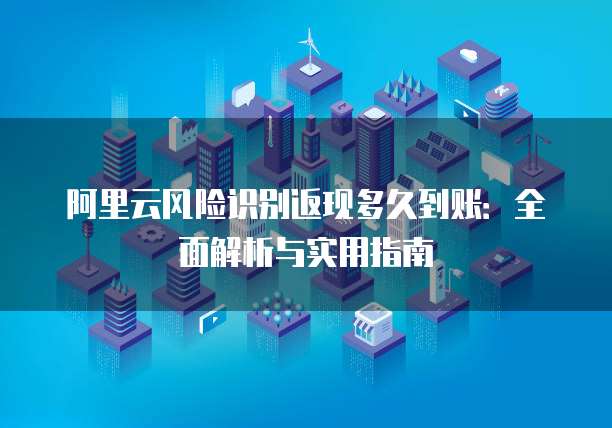 阿里云风险识别返现多久到账:全面解析与实用指南