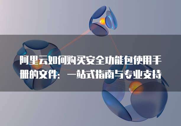 阿里云如何购买安全功能包使用手册的文件:一站式指南与专业支持