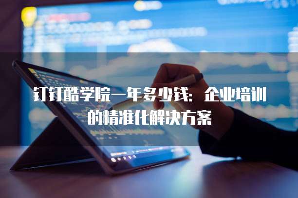 钉钉酷学院一年多少钱:企业培训的精准化解决方案