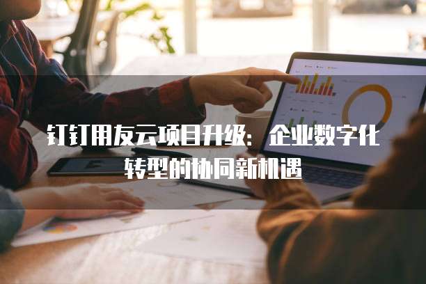 钉钉用友云项目升级：企业数字化转型的协同新机遇