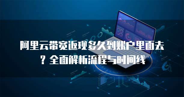 阿里云带宽返现多久到账户里面去?全面解析流程与时间线