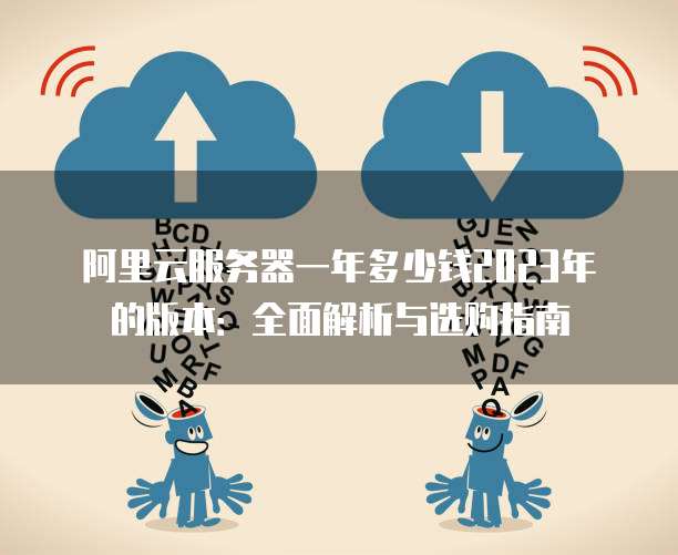 阿里云服务器一年多少钱2023年的版本:全面解析与选购指南