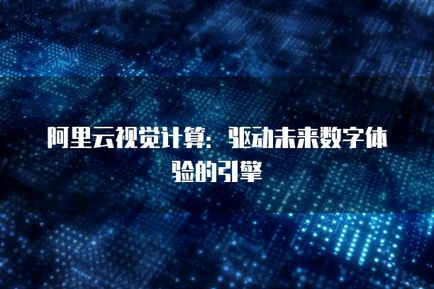 阿里云视觉计算：驱动未来数字体验的引擎
