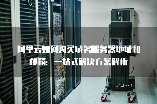 阿里云如何购买域名服务器地址和邮箱:一站式解决方案解析
