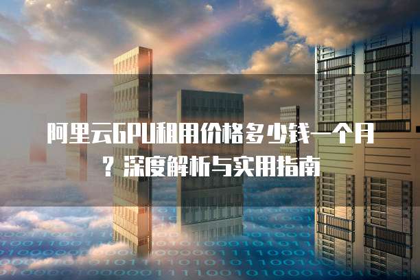 阿里云GPU租用价格多少钱一个月?深度解析与实用指南
