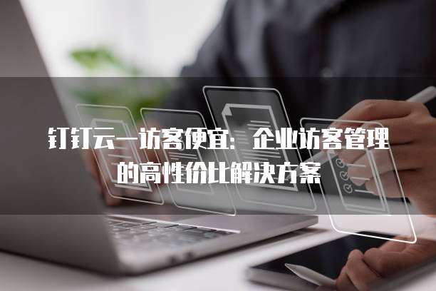 钉钉云一访客便宜:企业访客管理的高性价比解决方案
