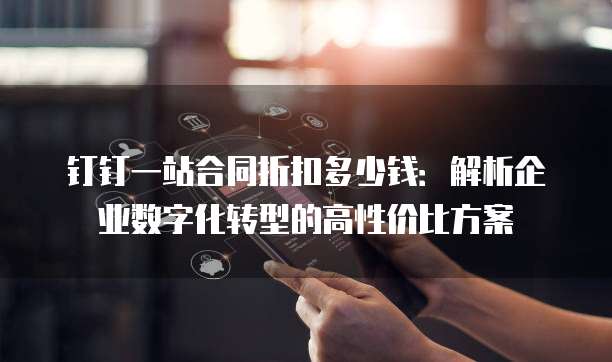 钉钉一站合同折扣多少钱:解析企业数字化转型的高性价比方案