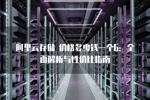 阿里云存储 价格多少钱一个G:全面解析与性价比指南