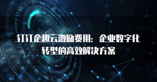钉钉企趣云激励费用：企业数字化转型的高效解决方案