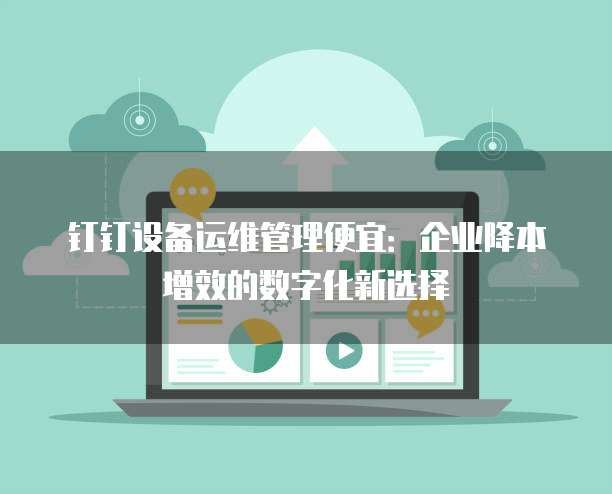 钉钉设备运维管理便宜:企业降本增效的数字化新选择