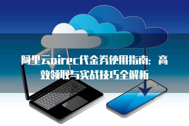 阿里云airec代金券使用指南:高效领取与实战技巧全解析