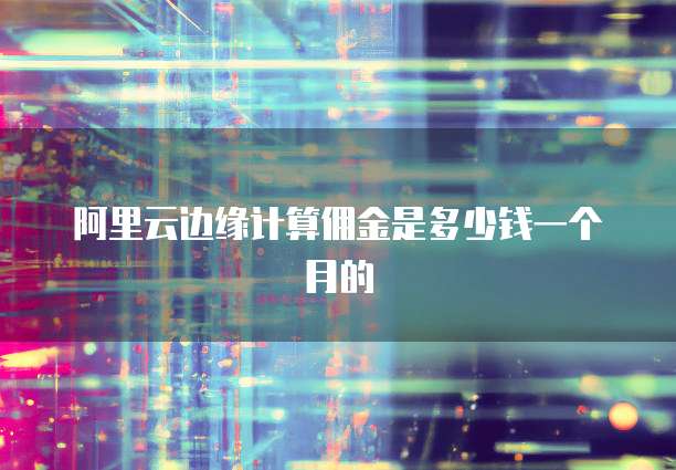 阿里云边缘计算佣金是多少钱一个月的