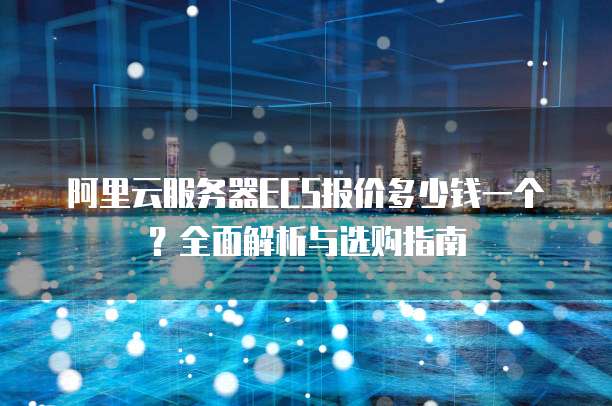 阿里云服务器ECS报价多少钱一个?全面解析与选购指南
