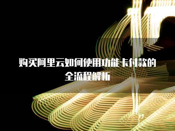 购买阿里云如何使用功能卡付款的全流程解析