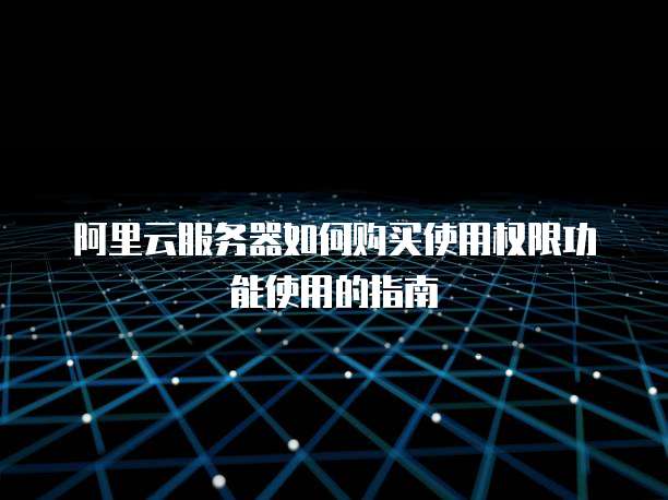 阿里云服务器如何购买使用权限功能使用的指南