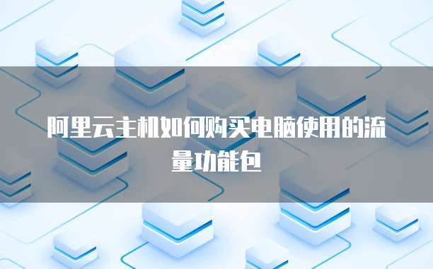 阿里云主机如何购买电脑使用的流量功能包