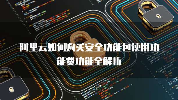 阿里云如何购买安全功能包使用功能费功能全解析