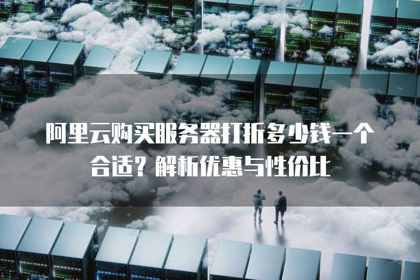 阿里云购买服务器打折多少钱一个合适?解析优惠与性价比