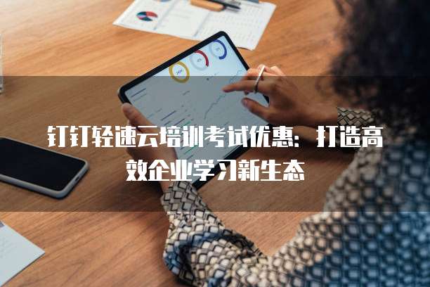 钉钉轻速云培训考试优惠：打造高效企业学习新生态