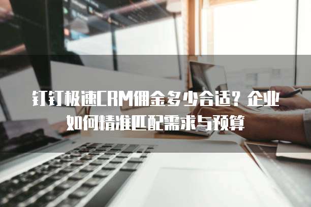 钉钉极速CRM佣金多少合适?企业如何精准匹配需求与预算