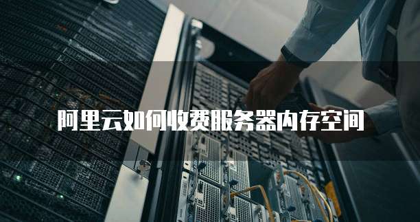 阿里云如何收费服务器内存空间