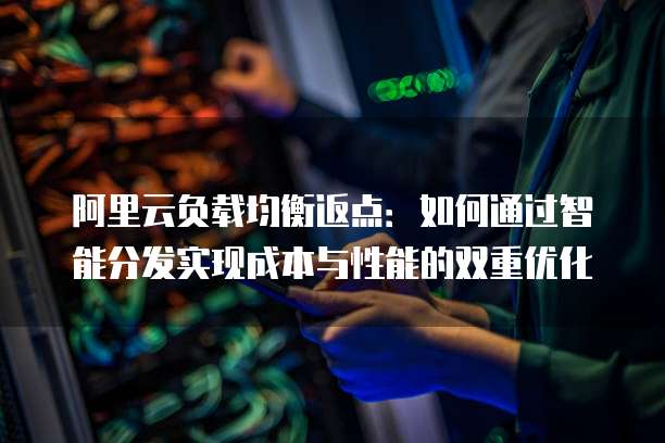 阿里云负载均衡返点:如何通过智能分发实现成本与性能的双重优化