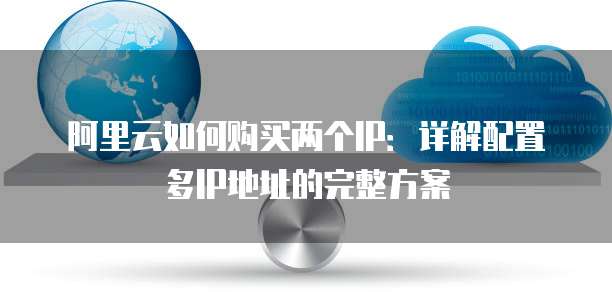 阿里云如何购买两个IP:详解配置多IP地址的完整方案