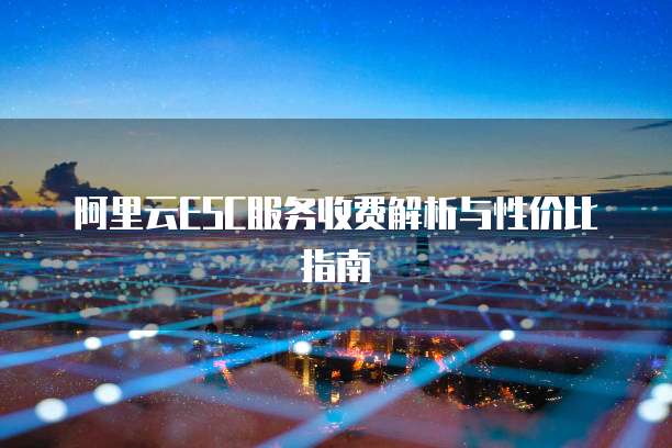 阿里云ESC服务收费解析与性价比指南