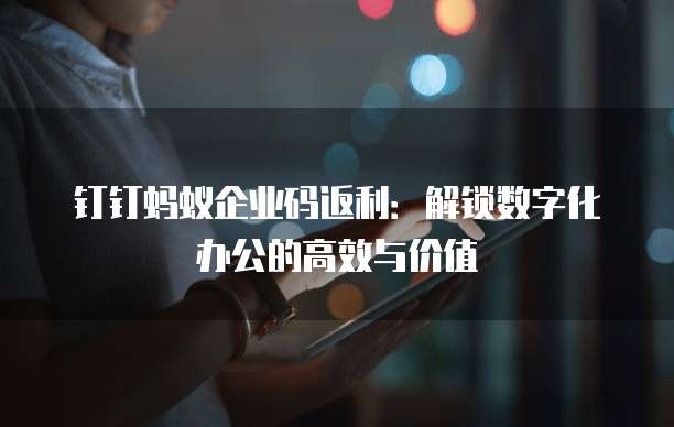 钉钉蚂蚁企业码返利:解锁数字化办公的高效与价值