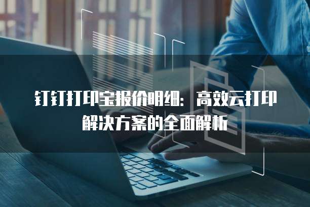钉钉打印宝报价明细：高效云打印解决方案的全面解析