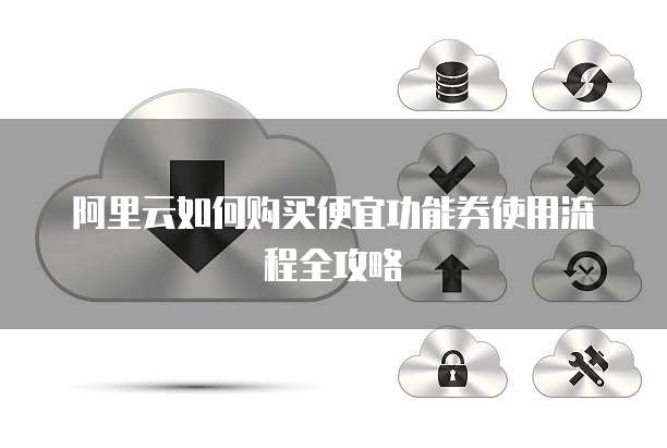 阿里云如何购买便宜功能券使用流程全攻略