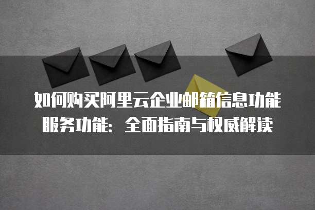 如何购买阿里云企业邮箱信息功能服务功能:全面指南与权威解读