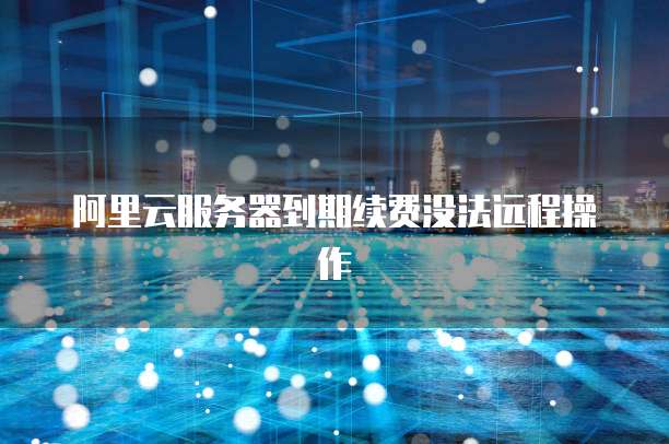 阿里云服务器到期续费没法远程操作