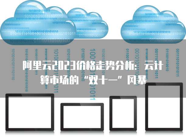 阿里云2023价格走势分析:云计算市场的“双十一”风暴