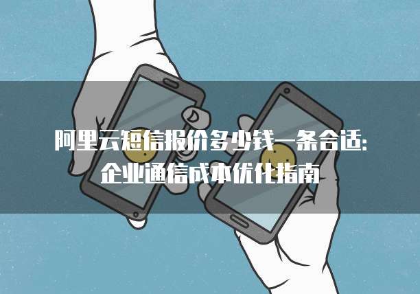 阿里云短信报价多少钱一条合适:企业通信成本优化指南