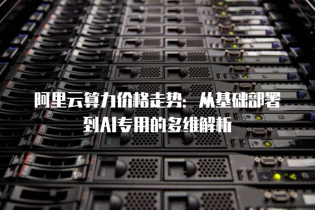 阿里云算力价格走势:从基础部署到AI专用的多维解析