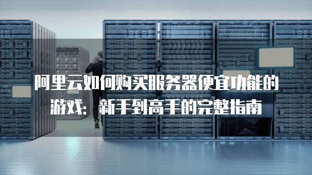阿里云如何购买服务器便宜功能的游戏:新手到高手的完整指南