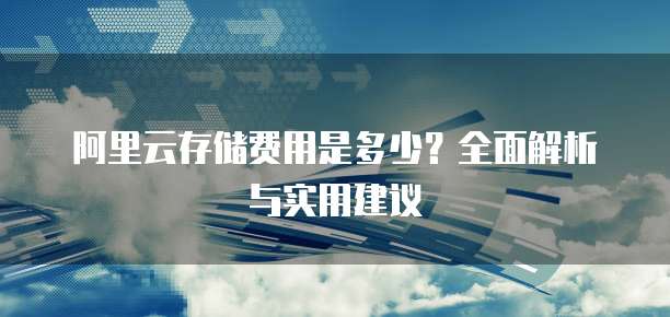 阿里云存储费用是多少?全面解析与实用建议