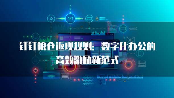 钉钉粮仓返现规则：数字化办公的高效激励新范式