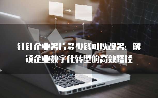 钉钉企业名片多少钱可以改名:解锁企业数字化转型的高效路径