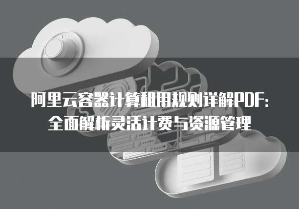 阿里云容器计算租用规则详解PDF:全面解析灵活计费与资源管理