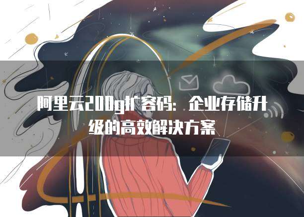 阿里云200g扩容码：企业存储升级的高效解决方案