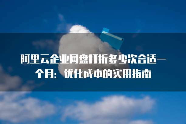 阿里云企业网盘打折多少次合适一个月:优化成本的实用指南