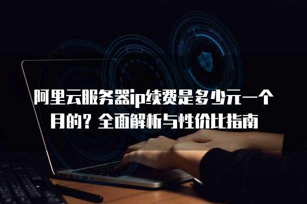 阿里云服务器ip续费是多少元一个月的?全面解析与性价比指南
