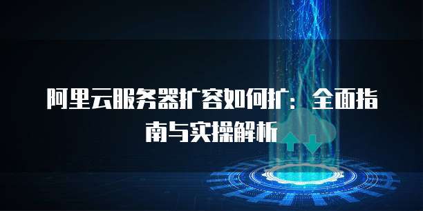 阿里云服务器扩容如何扩:全面指南与实操解析