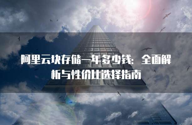 阿里云块存储一年多少钱:全面解析与性价比选择指南