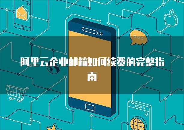 阿里云企业邮箱如何续费的完整指南