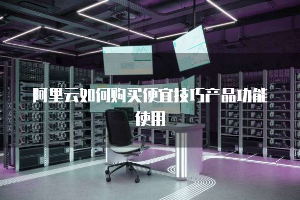 阿里云如何购买便宜技巧产品功能使用